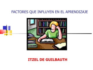 FACTORES QUE INFLUYEN EN EL APRENDIZAJE




        ITZEL DE GUILBAUTH
 