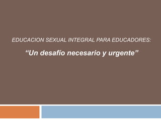 EDUCACION SEXUAL INTEGRAL PARA EDUCADORES:

   “Un desafío necesario y urgente”
 