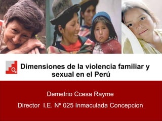 Dimensiones de la violencia familiar y sexual en el Perú 
Demetrio Ccesa Rayme Director I.E. Nº 025 Inmaculada Concepcion  