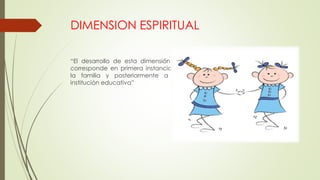 DIMENSION ESPIRITUAL
“El desarrollo de esta dimensión le
corresponde en primera instancia a
la familia y posteriormente a la
institución educativa”
 
