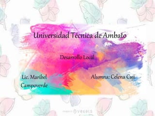 Universidad Técnica de Ambato
Desarrollo Local
Lic. Maribel
Campoverde
Alumna: Celena Cuji
 