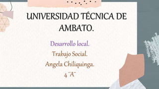 UNIVERSIDAD TÉCNICA DE
AMBATO.
Desarrollo local.
Trabajo Social.
Angela Chiliquinga.
4 ¨A¨
 
