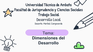 Universidad Técnica de Ambato
Facultad de Jurisprudencia y Ciencias Sociales
Trabajo Social
Desarrollo Local
Docente: Maribel Campoverde
Tema:
Dimensiones del
Desarrollo
 