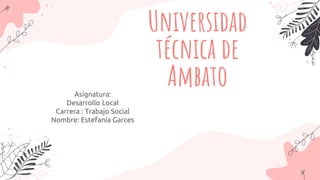 Universidad
técnica de
Ambato
Asignatura:
Desarrollo Local
Carrera : Trabajo Social
Nombre: Estefanía Garces
 