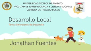 Desarrollo Local
Tema: Dimensiones del Desarrollo
UNIVERSIDAD TÉCNICA DE AMBATO
FACULTAD DE JURISPRUDENCIA Y CIENCIAS SOCIALES
CARRERA DE TRABAJO SOCIAL
Jonathan Fuentes
 