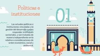 Políticas e
instituciones
Las actuales políticas e
instituciones vinculadas a la
gestión del desarrollo suelen
responder a enfoques
sectoriales, y son tratadas de
manera independiente en lo
relativo a consideraciones de
orden económico, social y
ambiental.
01
 