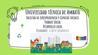 Universidad técnica de Ambato
Facultad de jurisprudencia y ciencias sociales
Trabajo Social
Desarrollo local
Estudiante: Lizbeth Chimborazo
 