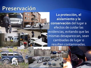 PreservaciónLa protección, el aislamiento y la conservación del lugar a efectos de cuidar las evidencias, evitando que las mismas desaparezcan, sean cambiadas de lugar o resulten contaminadas.