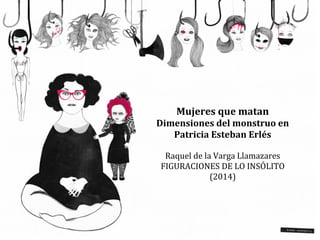 Mujeres que matan 
Dimensiones del monstruo en 
Patricia Esteban Erlés 
Raquel de la Varga Llamazares 
FIGURACIONES DE LO INSÓLITO 
(2014) 
 
