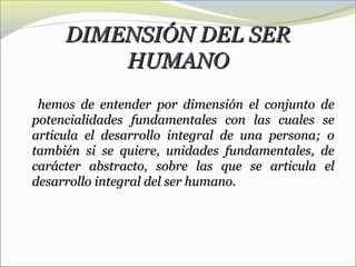 DIMENSIÓN DEL SER
         HUMANO
 hemos de entender por dimensión el conjunto de
potencialidades fundamentales con las cu...