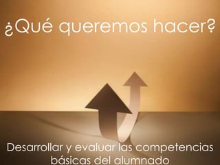 ¿Qué queremos hacer?




Desarrollar y evaluar las competencias
        básicas del alumnado
 