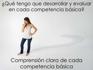 ¿Qué tengo que desarrollar y evaluar
  en cada competencia básica?




   Comprensión clara de cada
     competencia básica
 