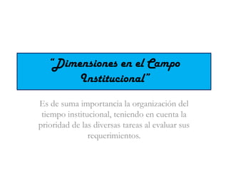 “Dimensiones en el Campo Institucional” Es de suma importancia la organización del tiempo institucional, teniendo en cuenta la prioridad de las diversas tareas al evaluar sus requerimientos.  