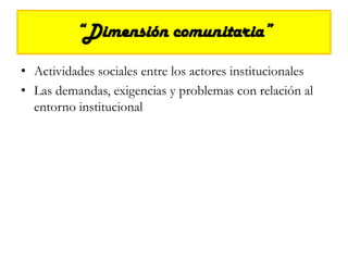 “Dimensión comunitaria”Actividades sociales entre los actores institucionales Las demandas, exigencias y problemas con relación al entorno institucional 
