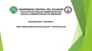 UNIVERSIDAD CENTRAL DEL ECUADOR
FACULTAD DE CIENCIAS ADMINISTRATIVAS
ESCUELA ADMINISTRACIÓN DE EMPRESAS
ORGANIZACIÓN Y SISTEMAS I
TEMA: DIMENCIONES ESTRUCTURALES Y CONTEXTUALES
 