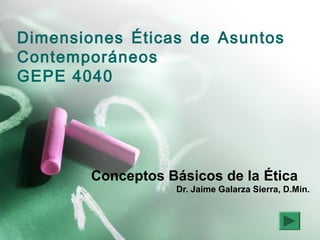 Dimensiones Éticas de Asuntos
Contemporáneos
GEPE 4040
Conceptos Básicos de la Ética
Dr. Jaime Galarza Sierra, D.Min.
 