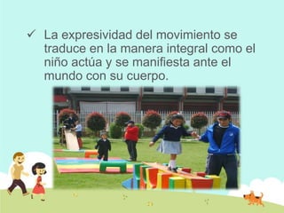  La expresividad del movimiento se
traduce en la manera integral como el
niño actúa y se manifiesta ante el
mundo con su cuerpo.
 