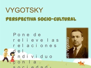 VYGOTSKY
Perspectiva socio-cultural
P o n e d e
r e l i e v e l a s
r e l a c i o n e s
d e l
i n d i v i d u o
c o n l a
 