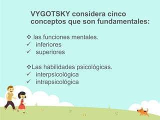 VYGOTSKY considera cinco
conceptos que son fundamentales:
 las funciones mentales.
 inferiores
 superiores
Las habilidades psicológicas.
 interpsicológica
 intrapsicológica
 