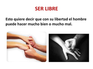 SER LIBRE
Esto quiere decir que con su libertad el hombre
puede hacer mucho bien o mucho mal.
 