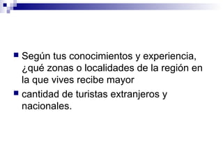  Según tus conocimientos y experiencia,
¿qué zonas o localidades de la región en
la que vives recibe mayor
 cantidad de turistas extranjeros y
nacionales.
 