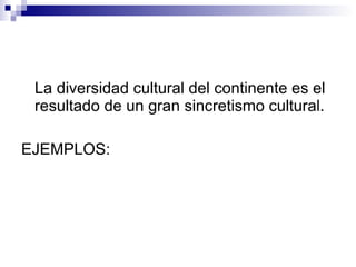 La diversidad cultural del continente es el
resultado de un gran sincretismo cultural.
EJEMPLOS:
 
