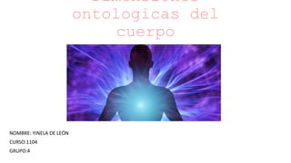 Dimensiones
ontologicas del
cuerpo
NOMBRE: YINELA DE LEÓN
CURSO:1104
GRUPO:4
 