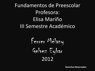 Fundamentos de Preescolar
         Profesora:
        Elisa Mariño
  III Semestre Académico

      Ferrer Mélany
      Gelvez Eybar
          2012
                      Derechos Reservados
 