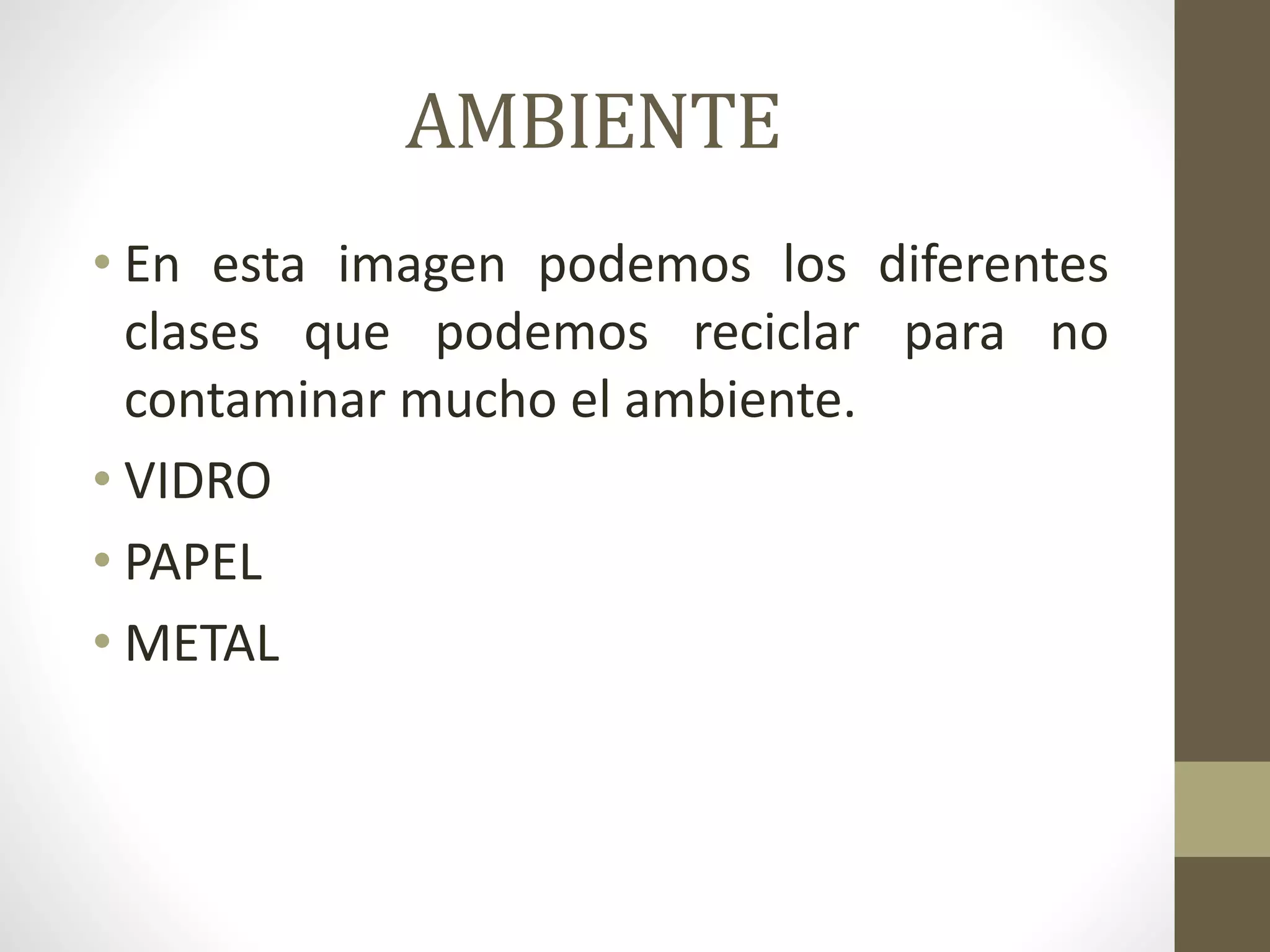 AMBIENTE
• En esta imagen podemos los diferentes
clases que podemos reciclar para no
contaminar mucho el ambiente.
• VIDRO
• PAPEL
• METAL