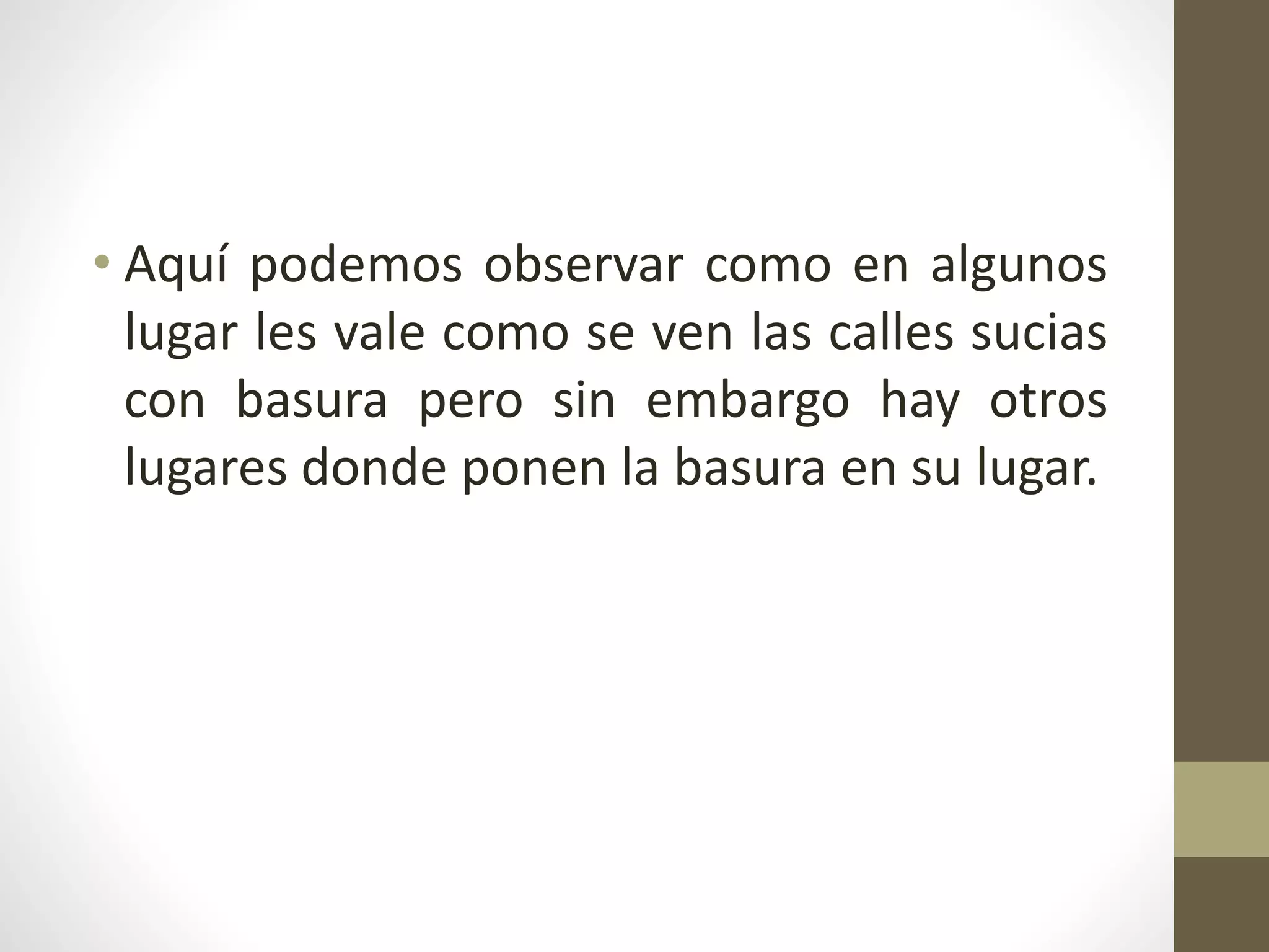 • Aquí podemos observar como en algunos
lugar les vale como se ven las calles sucias
con basura pero sin embargo hay otros
lugares donde ponen la basura en su lugar.
