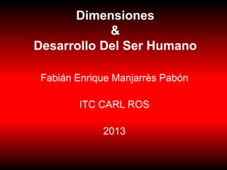 Dimensiones
&
Desarrollo Del Ser Humano
Fabián Enrique Manjarrès Pabón
ITC CARL ROS
2013
 