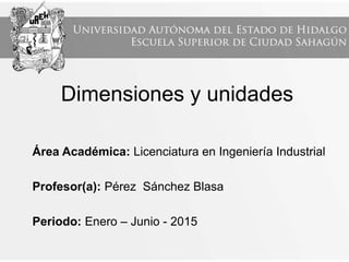 Dimensiones y unidades
Área Académica: Licenciatura en Ingeniería Industrial
Profesor(a): Pérez Sánchez Blasa
Periodo: Enero – Junio - 2015
 