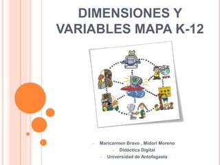 DIMENSIONES Y
VARIABLES MAPA K-12




    •   Maricarmen Bravo , Midori Moreno
             •  Didáctica Digital
        •  Universidad de Antofagasta
 