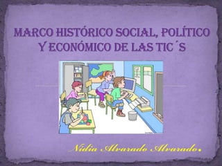 MARCO HISTÓRICO SOCIAL, POLÍTICO Y ECONÓMICO DE LAS TIC´s Nidia Alvarado Alvarado. 