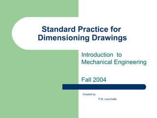 Standard Practice for
Dimensioning Drawings
Introduction to
Mechanical Engineering
Fall 2004
Created by:
P.M. Larochelle

 