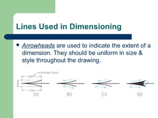Lines Used in Dimensioning
 Arrowheads

are used to indicate the extent of a
dimension. They should be uniform in size &
style throughout the drawing.

 
