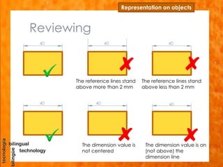 Reviewing
Representation on objects
40
The reference lines stand
above less than 2 mm
The reference lines stand
above more than 2 mm
The dimension value is on
(not above) the
dimension line
The dimension value is
not centered
4040
40 40 40
 