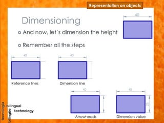 Dimensioning
 And now, let´s dimension the height
Representation on objects
40
 Remember all the steps
40 40
40 40
25
Reference lines Dimension line
Arrowheads Dimension value
 