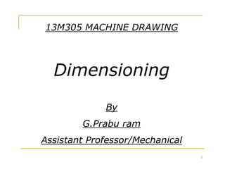 13M305 MACHINE DRAWING
Dimensioning
1
By
G.Prabu ram
Assistant Professor/Mechanical
 