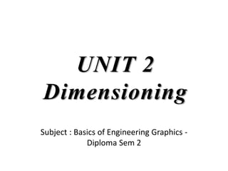 UNIT 2
Dimensioning
Subject : Basics of Engineering Graphics -
Diploma Sem 2
 
