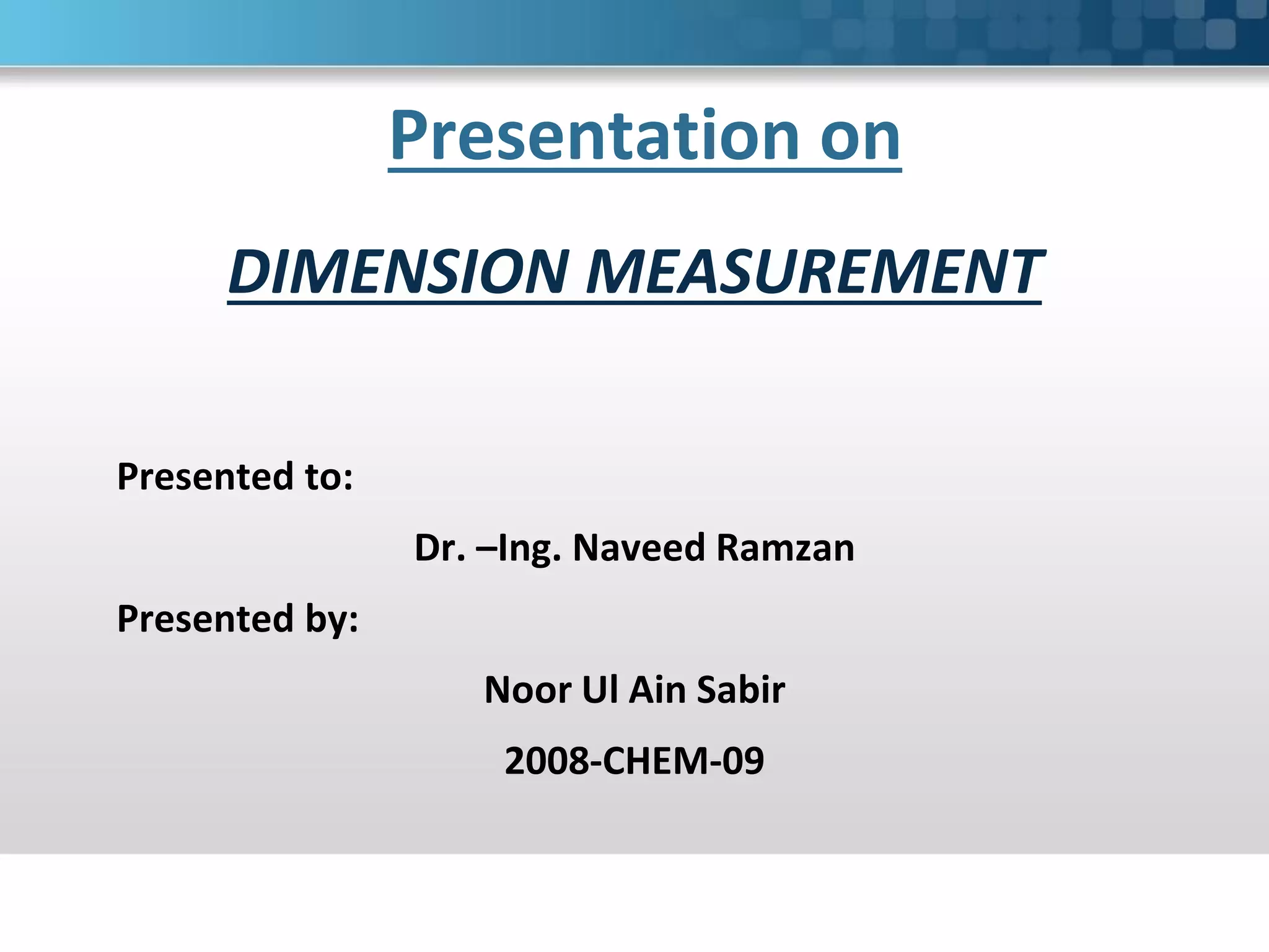 Presentation on
DIMENSION MEASUREMENT
Presented to:
Dr. –Ing. Naveed Ramzan
Presented by:
Noor Ul Ain Sabir
2008-CHEM-09
 