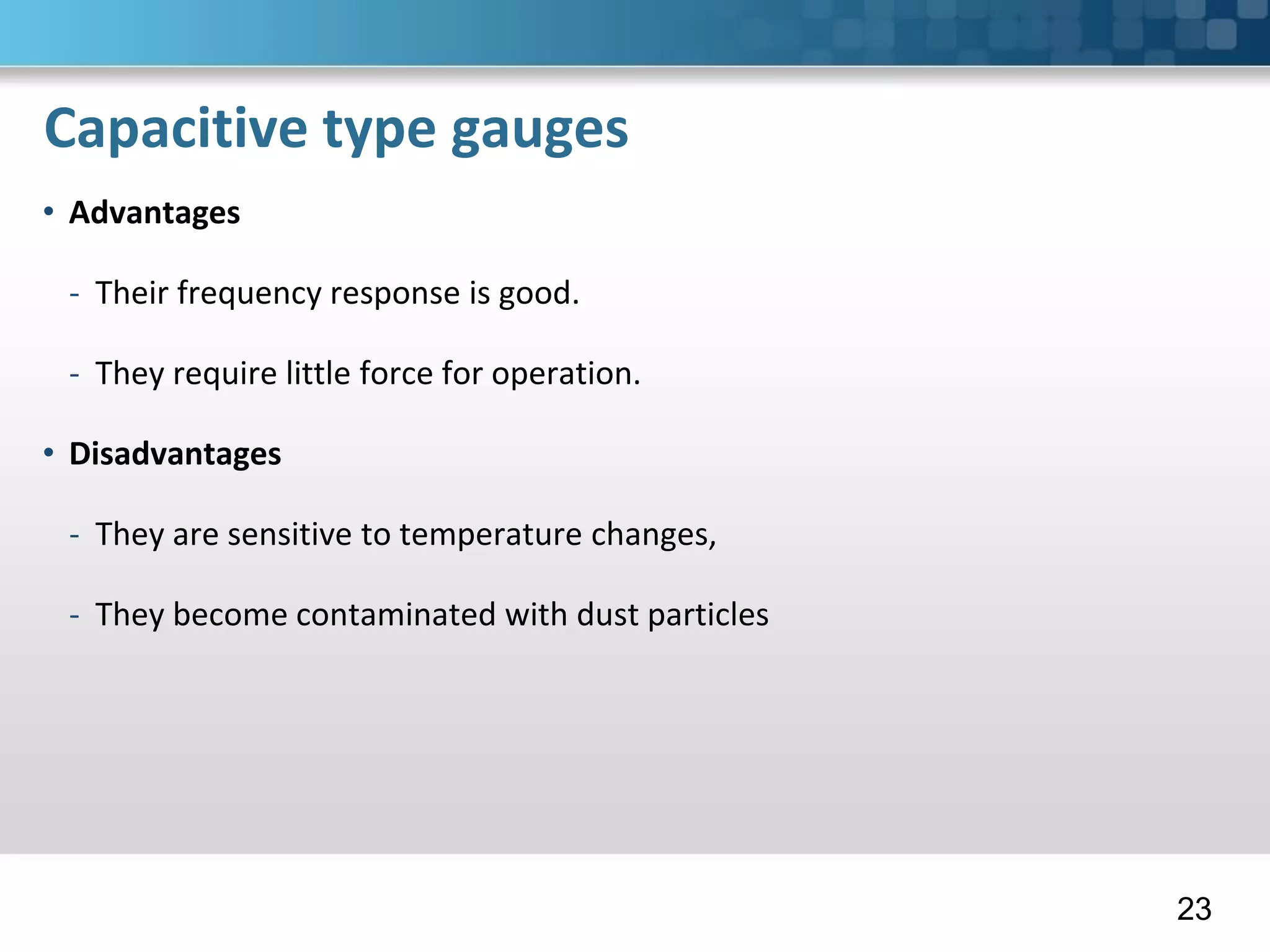 Capacitive type gauges
• Advantages
- Their frequency response is good.
- They require little force for operation.
• Disadvantages
- They are sensitive to temperature changes,
- They become contaminated with dust particles
23
 