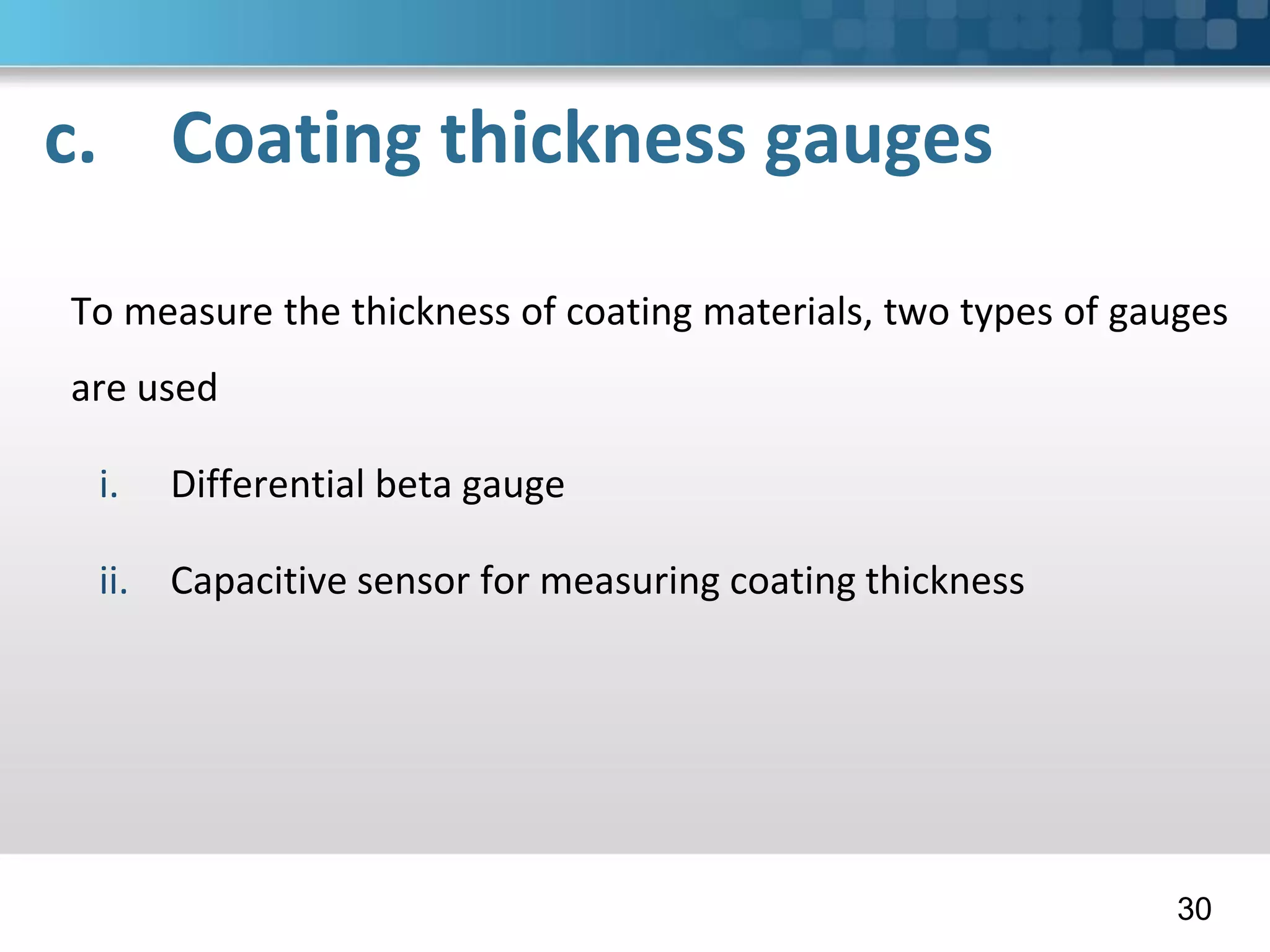 c. Coating thickness gauges
To measure the thickness of coating materials, two types of gauges
are used
i. Differential beta gauge
ii. Capacitive sensor for measuring coating thickness
30
 