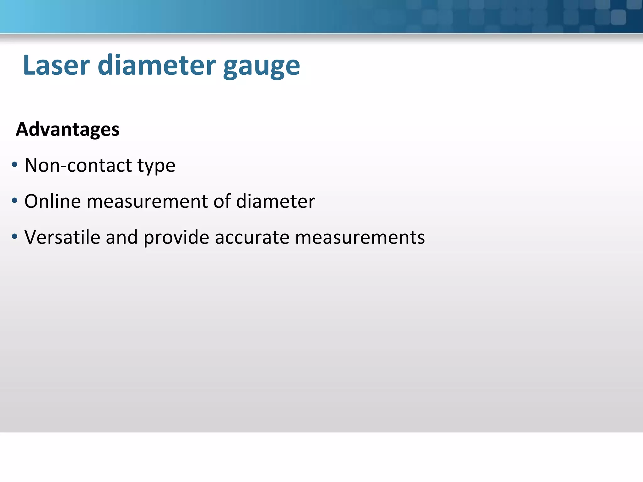 Laser diameter gauge
Advantages
• Non-contact type
• Online measurement of diameter
• Versatile and provide accurate measurements
 