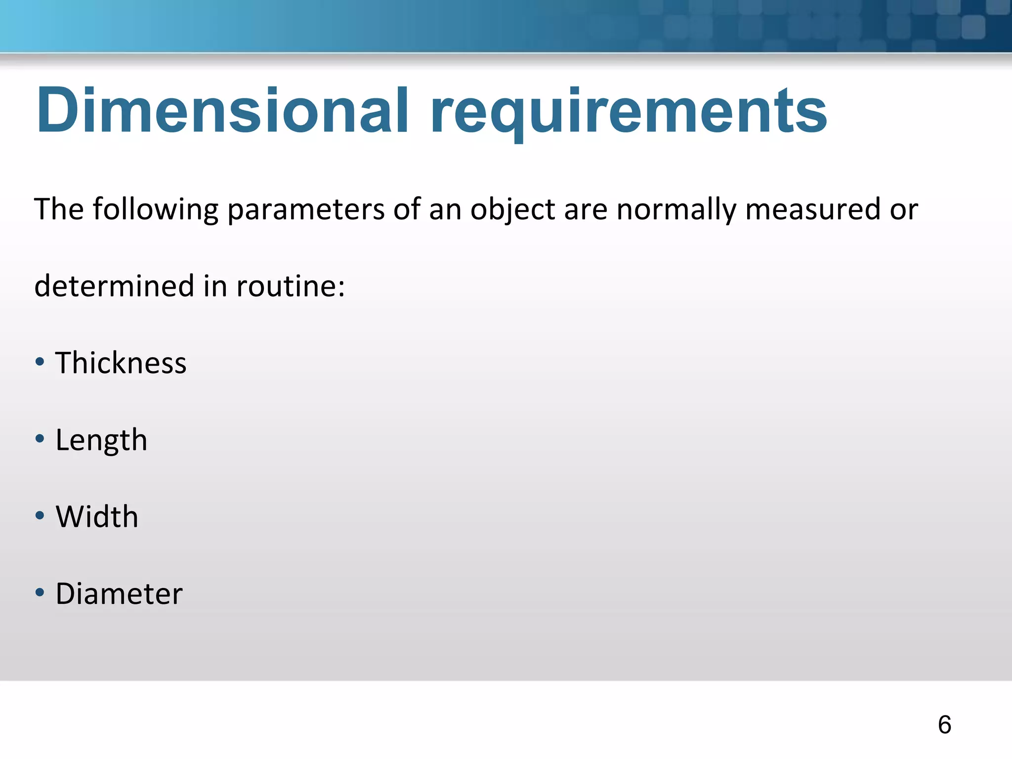 Dimensional requirements
The following parameters of an object are normally measured or
determined in routine:
• Thickness
• Length
• Width
• Diameter
6
 