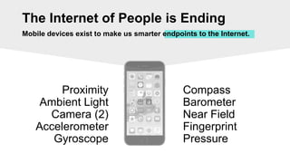 The Internet of People is Ending
Mobile devices exist to make us smarter endpoints to the Internet.
Proximity
Ambient Light
Camera (2)
Accelerometer
Gyroscope
Compass
Barometer
Near Field
Fingerprint
Pressure
 