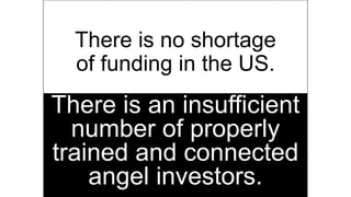 There is no shortage
of funding in the US.
There is an insufficient
number of properly
trained and connected
angel investors.
 