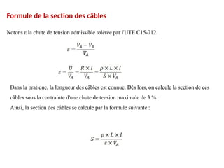 Formule de la section des câbles
Notons ε la chute de tension admissible tolérée par l'UTE C15-712.
Dans la pratique, la longueur des câbles est connue. Dès lors, on calcule la section de ces
câbles sous la contrainte d'une chute de tension maximale de 3 %.
Ainsi, la section des câbles se calcule par la formule suivante :
 