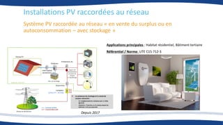 Système PV raccordée au réseau « en vente du surplus ou en
autoconsommation – avec stockage »
Installations PV raccordées au réseau
Depuis 2017
Applications principales : Habitat résidentiel, Bâtiment tertiaire
Référentiel / Norme: UTE C15-712-3
 