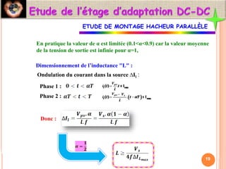 En pratique la valeur de α est limitée (0.1<α<0.9) car la valeur moyenne
de la tension de sortie est infinie pour α=1,
Dimensionnement de l’inductance "L" :
Phase 1 :
Phase 2 :
Donc :
Ondulation du courant dans la source ∆Il :
19
ETUDE DE MONTAGE HACHEUR PARALLÈLE
 